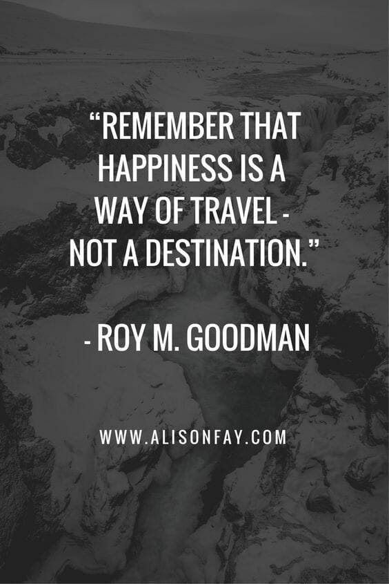 "REmember happiness i a way of travel, - not a destination" by Roy m. goodman