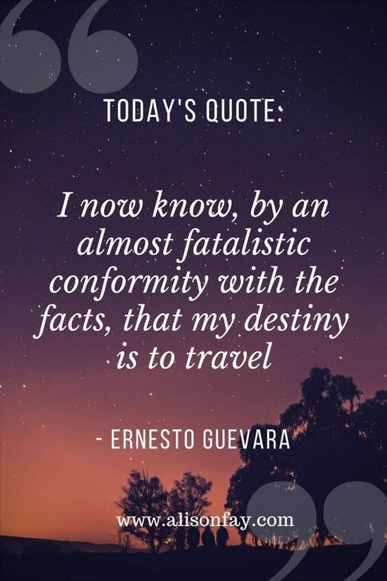 I now know,b y an almost fatalistic conformity witht he facts,t hat my destiny is to travel - Ernesto Guevara