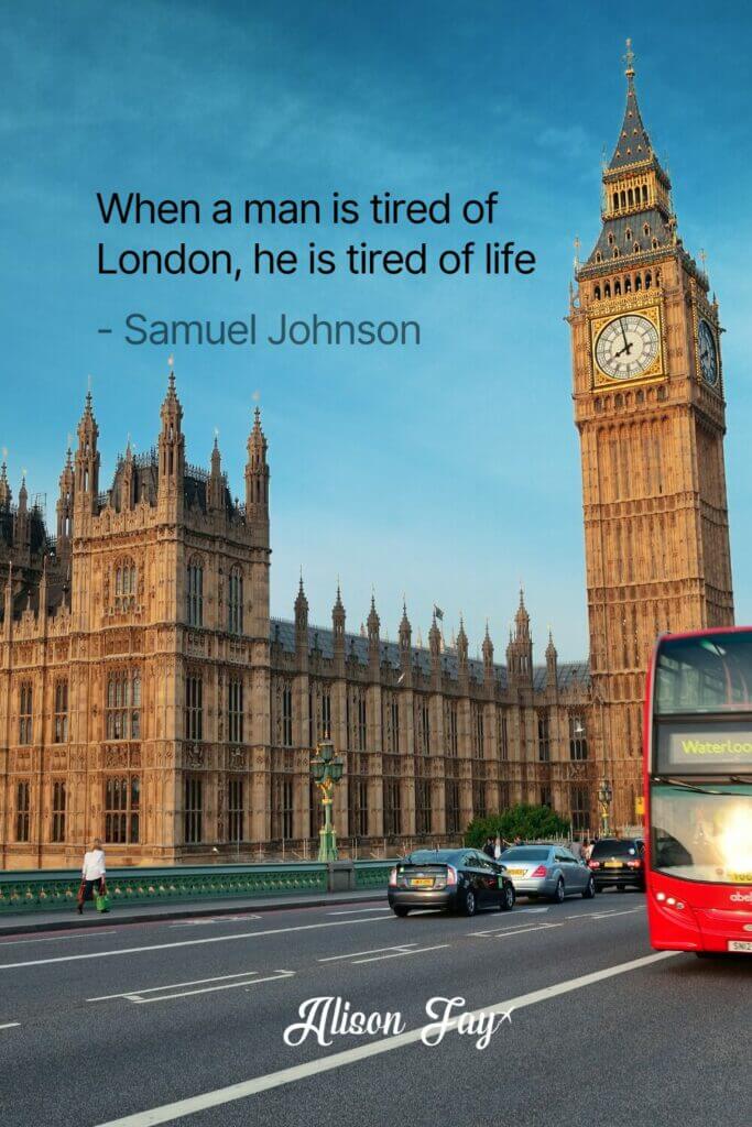 "When a man is tired of London, he is tired of life." - Samuel Johnson